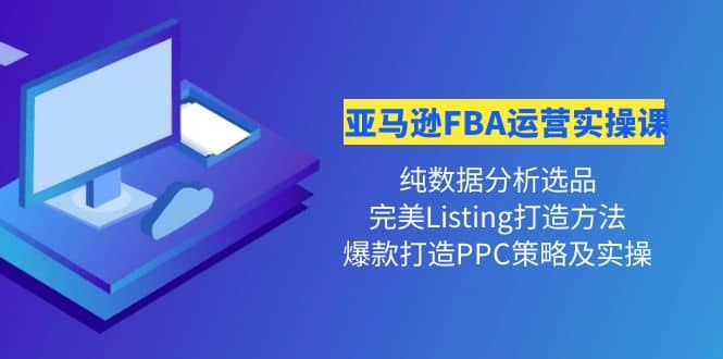 亚马逊FBA运营实操课 纯数据分析选品 完美Listing打造 爆款打造PPC策略实操-墨痕微课