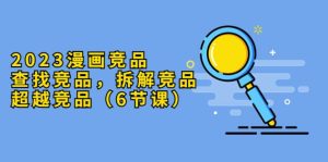 2023漫画竞品，查找竞品，拆解竞品，超越竞品（6节课）-墨痕微课