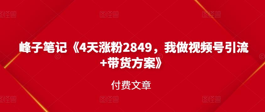 峰子笔记《4天涨粉2849，我做视频号引流 带货方案》付费文章-墨痕微课