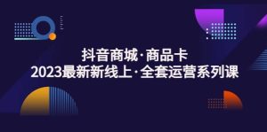 抖音商城·商品卡，2023最新新线上·全套运营系列课-墨痕微课