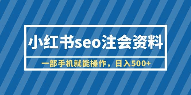 小红书seo注会资料,一部手机就能操作,日入500 (教程 资料)-墨痕微课