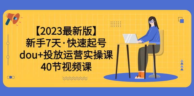 【2023最新版】新手7天·快速起号:dou 投放运营实操课(40节视频课)-墨痕微课