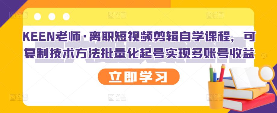 KEEN老师·离职短视频剪辑自学课程，可复制技术方法批量化起号实现多账号收益-墨痕微课