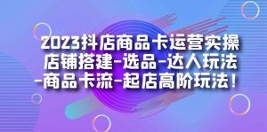 2023抖店商品卡运营实操:店铺搭建-选品-达人玩法-商品卡流-起店高阶玩玩-墨痕微课