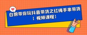 白狼带你玩抖音带货之红绳手串带货【视频课程】-墨痕微课