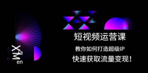 短视频运营课:教你如何打造超级IP,快速获取流量变现-墨痕微课