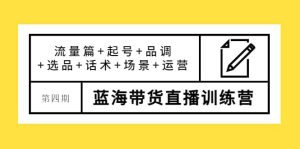 第四期蓝海带货直播训练营:流量篇 起号 品调 选品 话术 场景 运营-墨痕微课