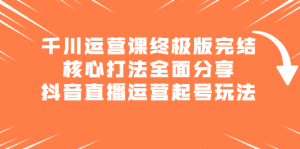 千川运营课终极版完结:核心打法全面分享,抖音直播运营起号玩法-墨痕微课