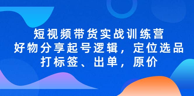 短视频带货实战训练营,好物分享起号逻辑,定位选品打标签、出单,原价-墨痕微课
