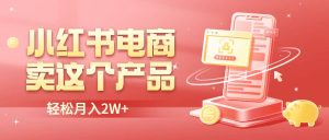 小红书无货源电商0门槛开店,卖这个品轻松实现月入2W-墨痕微课