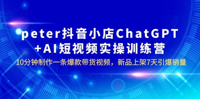 peter抖音小店ChatGPT AI短视频实训 10分钟做一条爆款带货视频 7天引爆销量-墨痕微课