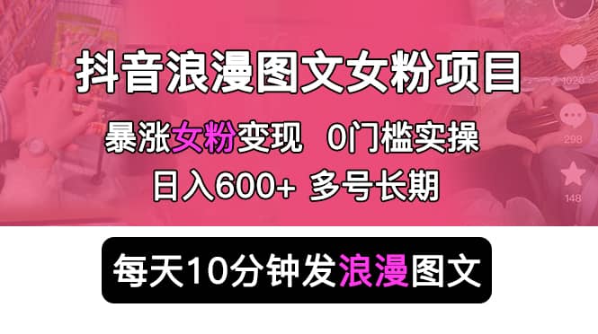 抖音浪漫图文暴力涨女粉项目 简单0门槛 每天10分钟发图文 日入600 长期多号-墨痕微课