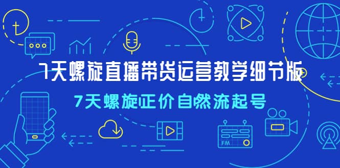 7天螺直旋播带货运营教细学节版,7天螺旋正自价然流起号-墨痕微课
