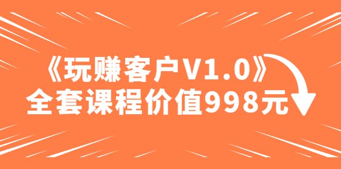某收费课程《玩赚客户V1.0》全套课程价值998元-墨痕微课
