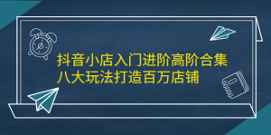 抖音小店入门进阶高阶合集,八大玩法打造百万店铺-墨痕微课
