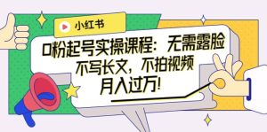 小红书0粉起号实操课程:无需露脸,不写长文,不拍视频月入过万!-墨痕微课