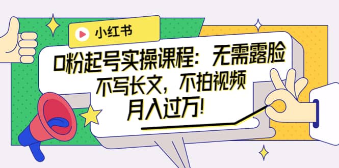 小红书0粉起号实操课程:无需露脸,不写长文,不拍视频月入过万!-墨痕微课