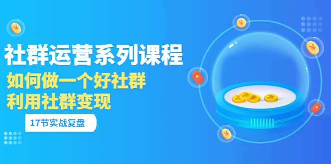「社群运营系列课程」如何做一个好社群,利用社群变现(17节实战复盘)-墨痕微课