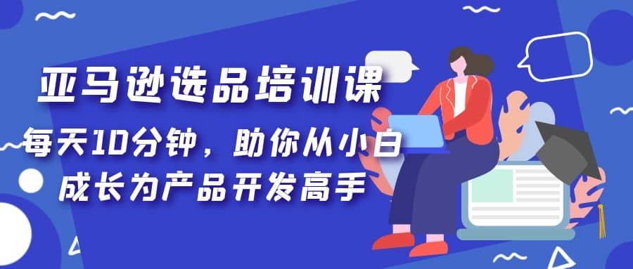 亚马逊选品培训课,每天10分钟,助你从小白成长为产品开发高手-墨痕微课