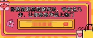 影视剪混剪套路玩法,学会这几步,让你条条作品上热门【视频课程】-墨痕微课