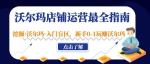 沃尔玛店铺·运营最全指南,挖掘·沃尔玛·入门盲区,新手0-1玩赚沃尔玛-墨痕微课