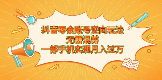 抖音零食账号逆向玩法,无需混剪,一部手机实现月入过万-墨痕微课