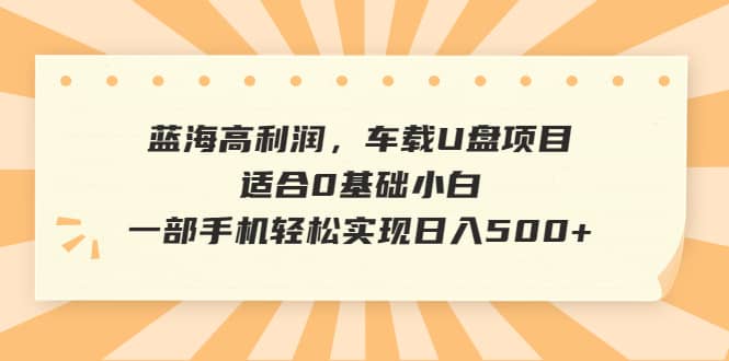 蓝海高利润,车载U盘项目,适合0基础小白,一部手机轻松实现日入500-墨痕微课