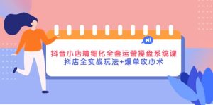 抖音小店精细化全套运营操盘系统课,抖店全实战玩法 爆单攻心术-墨痕微课