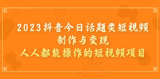 2023抖音今日话题类短视频制作与变现,人人都能操作的短视频项目-墨痕微课