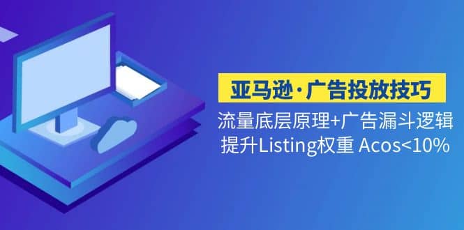亚马逊·广告投放技巧流量底层 广告漏斗逻辑 提升Listing权重 Acos-墨痕微课