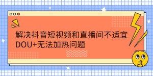 解决抖音短视频和直播间不适宜,DOU 无法加热问题-墨痕微课