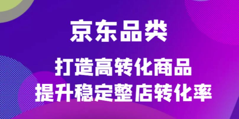 京东电商品类定制培训课程，打造高转化商品提升稳定整店转化率-墨痕微课
