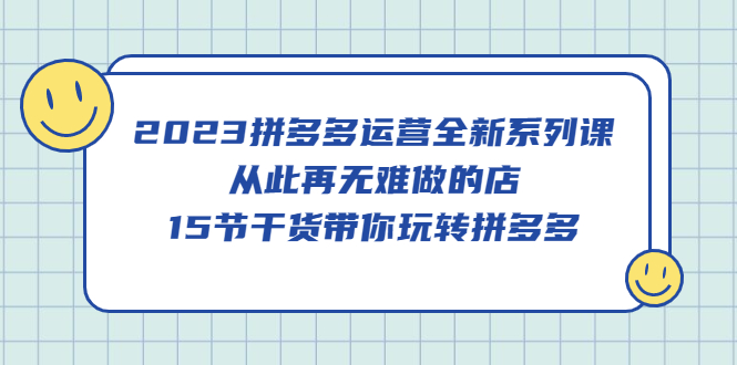 2023拼多多运营全新系列课,从此再无难做的店,15节干货带你玩转拼多多-墨痕微课