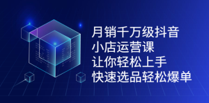 月销千万级抖音小店运营课,让你轻松上手、快速选品轻松爆单-墨痕微课