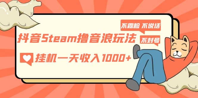 抖音Steam撸音浪玩法 不露脸 不说话 不封号 社恐人群福音-墨痕微课