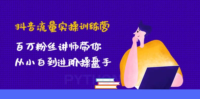 抖音流量实操训练营:百万粉丝讲师带你从小白到进阶操盘手-墨痕微课