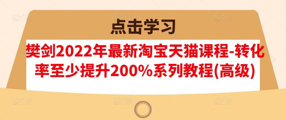樊剑2022年最新淘宝天猫课程-转化率至少提升200%系列教程(高级)-墨痕微课