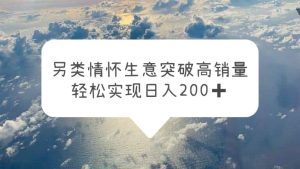 另类情怀信息差生意,突破高销量,轻松实现日入200-墨痕微课