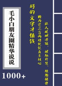 毛小白内容合集《朋友圈说说精华1000 》好的文字才值钱(第1部 2部)-墨痕微课