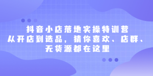 抖音小店落地实操特训营,从开店到选品,猜你喜欢、店群、无货源都在这里-墨痕微课