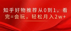 知乎好物推荐从0到1,看完=会玩,轻松月入2w-墨痕微课