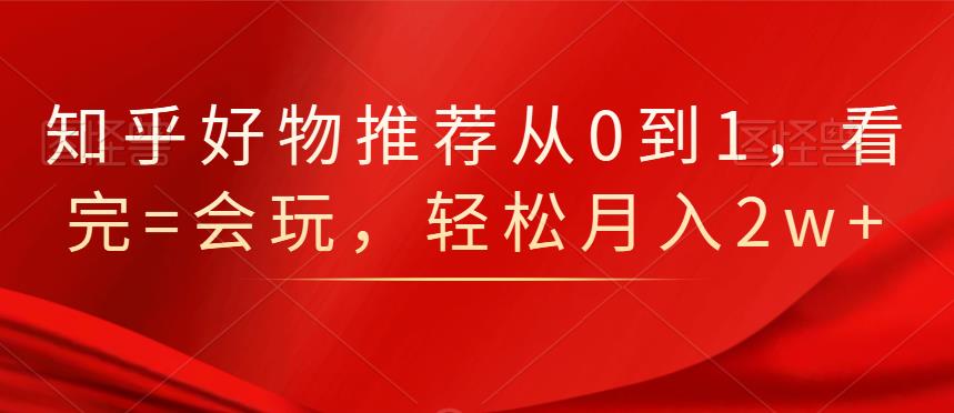 知乎好物推荐从0到1，看完=会玩，轻松月入2w-墨痕微课