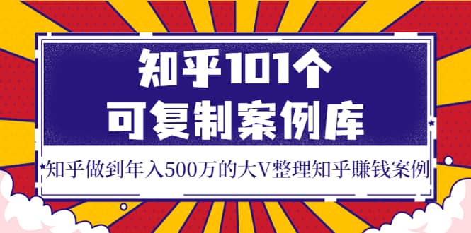 知乎101个可复制案例库,知乎做到年入500万的大V整理知乎賺钱案例-墨痕微课