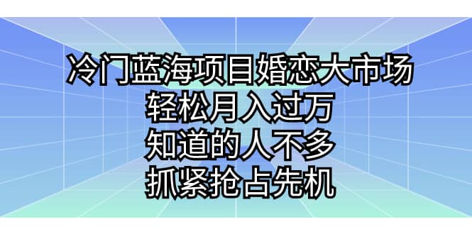 冷门蓝海项目婚恋大市场，轻松月入过万，知道的人不多，抓紧抢占先机-墨痕微课