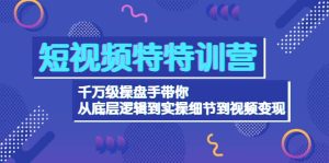 短视频特特训营:千万级操盘手带你从底层逻辑到实操细节到变现-价值2580-墨痕微课