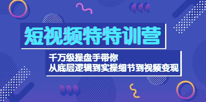 短视频特特训营:千万级操盘手带你从底层逻辑到实操细节到变现-价值2580-墨痕微课