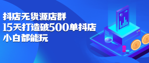 抖店无货源店群,15天打造破500单抖店无货源店群玩法-墨痕微课