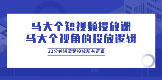 马大个短视频投放课，马大个视角的投放逻辑，32分钟讲清楚投放所有逻辑-墨痕微课