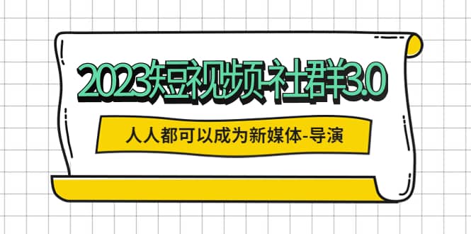 2023短视频-社群3.0,人人都可以成为新媒体-导演 (包含内部社群直播课全套)-墨痕微课