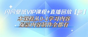 闪闪壁纸VIP课程 直播回放【新】本课程从0-1学习内容,爆款内容制作全都有-墨痕微课